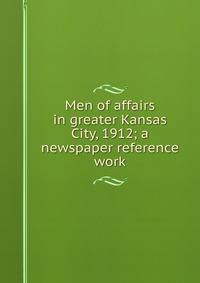Men of affairs in greater Kansas City, 1912; a newspaper reference work
