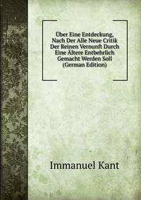 Uber Eine Entdeckung, Nach Der Alle Neue Critik Der Reinen Vernunft Durch Eine Altere Entbehrlich Gemacht Werden Soll (German Edition)