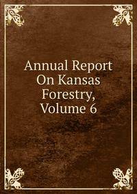 Annual Report On Kansas Forestry, Volume 6
