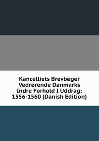 Kancelliets Brevboger Vedrorende Danmarks Indre Forhold I Uddrag: 1556-1560 (Danish Edition)