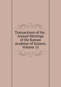 Transactions of the . Annual Meetings of the Kansas Academy of Science, Volume 15
