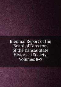 Biennial Report of the Board of Directors of the Kansas State Historical Society, Volumes 8-9
