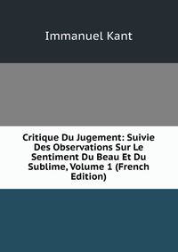 Critique Du Jugement: Suivie Des Observations Sur Le Sentiment Du Beau Et Du Sublime, Volume 1 (French Edition)