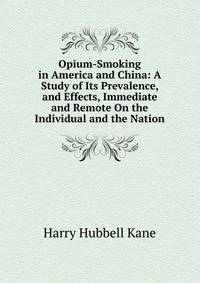 Opium-Smoking in America and China: A Study of Its Prevalence, and Effects, Immediate and Remote On the Individual and the Nation