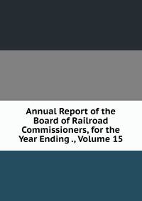 Annual Report of the Board of Railroad Commissioners, for the Year Ending ., Volume 15