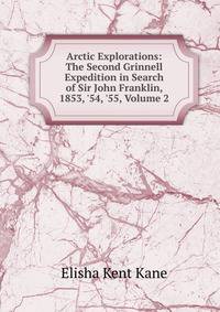 Arctic Explorations: The Second Grinnell Expedition in Search of Sir John Franklin, 1853, '54, '55, Volume 2
