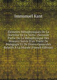 El?ments M?taphysiques De La Doctrine De La Vertu: (Seconde Partie De La M?taphysique Des Moeurs) Suivis D'un Trait? De P?dagogie Et De Divers Opuscules Relatifs ? La Morale (French Edition)