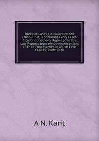 Index of Cases Judicially Noticed (1865-1904). Containing Every Cases Cited in Judgments Reported in the Law Reports from the Commencement of Their . the Manner in Which Each Case Is Dealth with