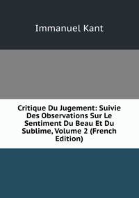 Critique Du Jugement: Suivie Des Observations Sur Le Sentiment Du Beau Et Du Sublime, Volume 2 (French Edition)