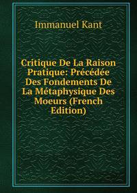 Critique De La Raison Pratique: Precedee Des Fondements De La Metaphysique Des Moeurs (French Edition)