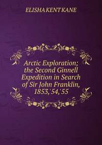 Arctic Exploration; the Second Ginnell Expedition in Search of Sir John Franklin, 1853,'54,'55