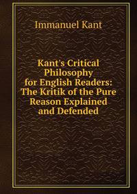 Kant's Critical Philosophy for English Readers: The Kritik of the Pure Reason Explained and Defended