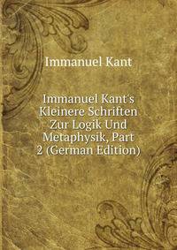 Immanuel Kant's Kleinere Schriften Zur Logik Und Metaphysik, Part 2 (German Edition)