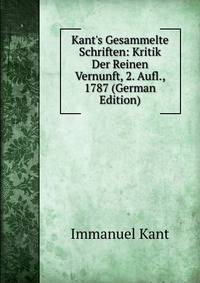 Kant's Gesammelte Schriften: Kritik Der Reinen Vernunft, 2. Aufl., 1787 (German Edition)