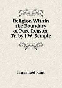 Religion Within the Boundary of Pure Reason, Tr. by J.W. Semple