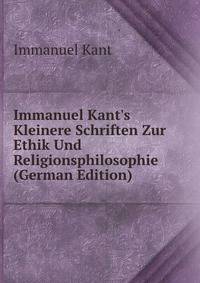 Immanuel Kant's Kleinere Schriften Zur Ethik Und Religionsphilosophie (German Edition)