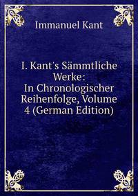 I. Kant's S?mmtliche Werke: In Chronologischer Reihenfolge, Volume 4 (German Edition)