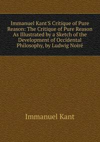 Immanuel Kant'S Critique of Pure Reason: The Critique of Pure Reason As Illustrated by a Sketch of the Development of Occidental Philosophy, by Ludwig Noir?
