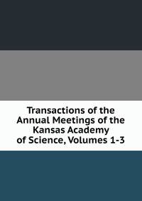 Transactions of the Annual Meetings of the Kansas Academy of Science, Volumes 1-3