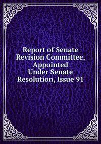 Report of Senate Revision Committee, Appointed Under Senate Resolution, Issue 91