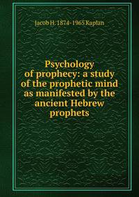 Psychology of prophecy: a study of the prophetic mind as manifested by the ancient Hebrew prophets