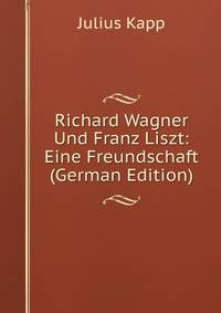 Richard Wagner Und Franz Liszt: Eine Freundschaft (German Edition)