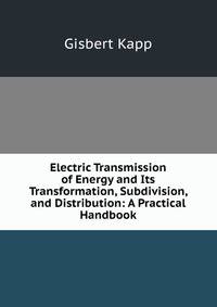 Electric Transmission of Energy and Its Transformation, Subdivision, and Distribution: A Practical Handbook