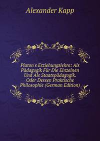 Platon's Erziehungslehre: Als P?dagogik F?r Die Einzelnen Und Als Staatsp?dagogik. Oder Dessen Praktische Philosophie (German Edition)