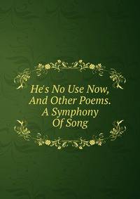 He's No Use Now, And Other Poems. A Symphony Of Song