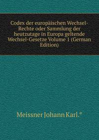 Codex der europaischen Wechsel-Rechte oder Sammlung der heutzutage in Europa geltende Wechsel-Gesetze Volume 1 (German Edition)