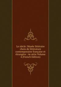Le siecle: Musee litteraire choix de litterature contemporaine francaise et etrangere : 4e serie Volume 4 (French Edition)