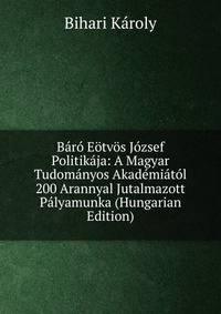 Baro Eotvos Jozsef Politikaja: A Magyar Tudomanyos Akademiatol 200 Arannyal Jutalmazott Palyamunka (Hungarian Edition)