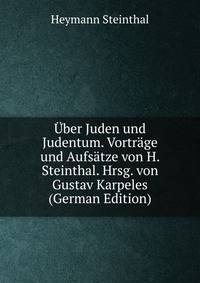 Uber Juden und Judentum. Vortrage und Aufsatze von H. Steinthal. Hrsg. von Gustav Karpeles (German Edition)