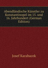 Abendl?ndische K?nstler zu Konstantinopel im 15. und 16. Jahrhundert (German Edition)