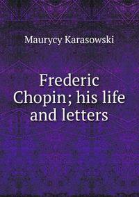 Frederic Chopin; his life and letters