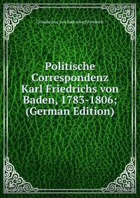 Politische Correspondenz Karl Friedrichs von Baden, 1783-1806; (German Edition)