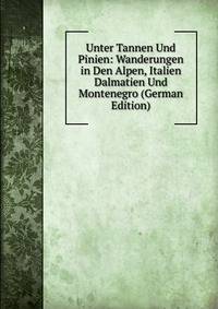 Unter Tannen Und Pinien: Wanderungen in Den Alpen, Italien Dalmatien Und Montenegro (German Edition)