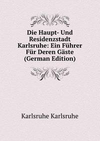 Die Haupt- Und Residenzstadt Karlsruhe: Ein Fuhrer Fur Deren Gaste (German Edition)