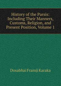 History of the Parsis: Including Their Manners, Customs, Religion, and Present Position, Volume 1