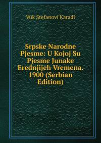 Srpske Narodne Pjesme: U Kojoj Su Pjesme Junake Erednjijeh Vremena. 1900 (Serbian Edition)