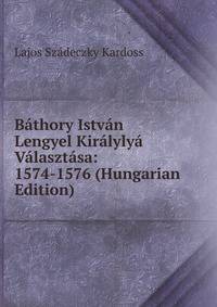 Bathory Istvan Lengyel Kiralylya Valasztasa: 1574-1576 (Hungarian Edition)