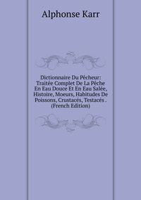 Dictionnaire Du Pecheur: Traitee Complet De La Peche En Eau Douce Et En Eau Salee, Histoire, Moeurs, Habitudes De Poissons, Crustaces, Testaces . (French Edition)