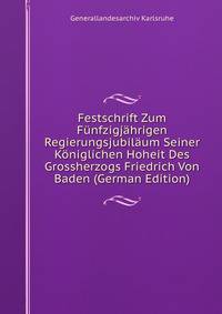 Festschrift Zum Funfzigjahrigen Regierungsjubilaum Seiner Koniglichen Hoheit Des Grossherzogs Friedrich Von Baden (German Edition)