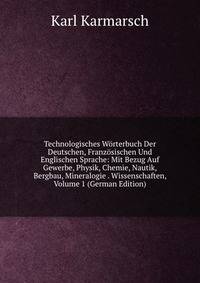 Technologisches Worterbuch Der Deutschen, Franzosischen Und Englischen Sprache: Mit Bezug Auf Gewerbe, Physik, Chemie, Nautik, Bergbau, Mineralogie . Wissenschaften, Volume 1 (German Edition)