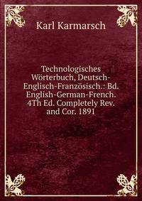 Technologisches Worterbuch, Deutsch-Englisch-Franzosisch.: Bd. English-German-French. 4Th Ed. Completely Rev. and Cor. 1891
