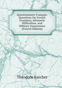 Questionnaire Francais: Questions On French Grammar, Idiomatic Difficulties, and Military Expressions (French Edition)