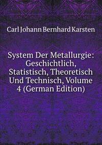 System Der Metallurgie: Geschichtlich, Statistisch, Theoretisch Und Technisch, Volume 4 (German Edition)