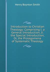 Introduction to Christian Theology: Comprising I. a General Introduction, Ii. the Special Introduction, Or, the Prolegomena of Systematic Theology