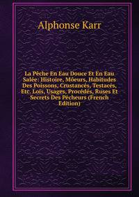 La Peche En Eau Douce Et En Eau Salee: Histoire, Moeurs, Habitudes Des Poissons, Crustances, Testaces, Etc. Lois, Usages, Procedes, Ruses Et Secrets Des Pecheurs (French Edition)