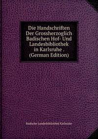 Die Handschriften Der Grossherzoglich Badischen Hof- Und Landesbibliothek in Karlsruhe . (German Edition)